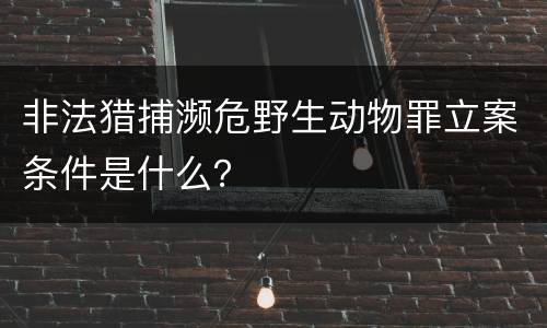 非法猎捕濒危野生动物罪立案条件是什么？