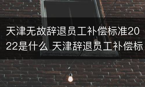 天津无故辞退员工补偿标准2022是什么 天津辞退员工补偿标准2021