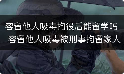 容留他人吸毒拘役后能留学吗 容留他人吸毒被刑事拘留家人可以探视吗