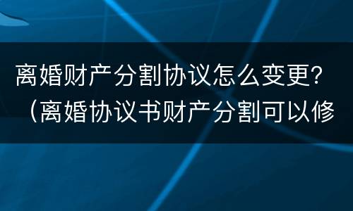 离婚财产分割协议怎么变更？（离婚协议书财产分割可以修改吗）