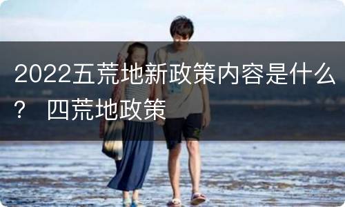 2022五荒地新政策内容是什么？ 四荒地政策