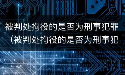 被判处拘役的是否为刑事犯罪（被判处拘役的是否为刑事犯罪人员）