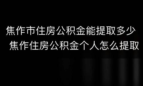 焦作市住房公积金能提取多少 焦作住房公积金个人怎么提取