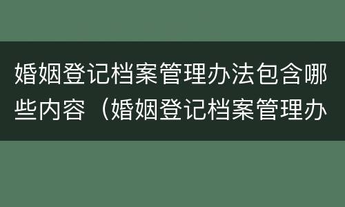 婚姻登记档案管理办法包含哪些内容（婚姻登记档案管理办法包含哪些内容和职责）