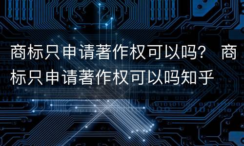 商标只申请著作权可以吗？ 商标只申请著作权可以吗知乎