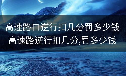 高速路口逆行扣几分罚多少钱 高速路逆行扣几分,罚多少钱