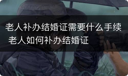 老人补办结婚证需要什么手续 老人如何补办结婚证