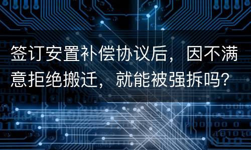 签订安置补偿协议后，因不满意拒绝搬迁，就能被强拆吗？
