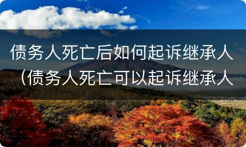 债务人死亡后如何起诉继承人（债务人死亡可以起诉继承人吗）