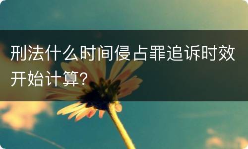刑法什么时间侵占罪追诉时效开始计算？