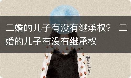 二婚的儿子有没有继承权？ 二婚的儿子有没有继承权