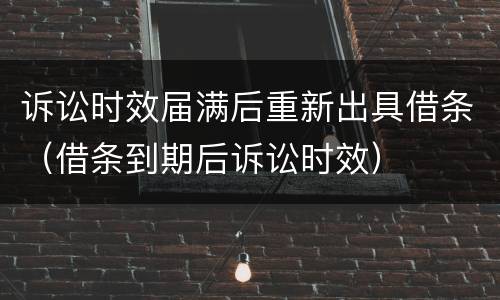 诉讼时效届满后重新出具借条（借条到期后诉讼时效）