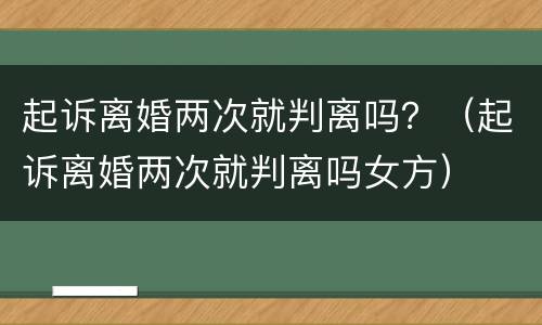 起诉离婚两次就判离吗？（起诉离婚两次就判离吗女方）