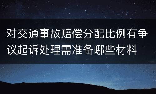 对交通事故赔偿分配比例有争议起诉处理需准备哪些材料