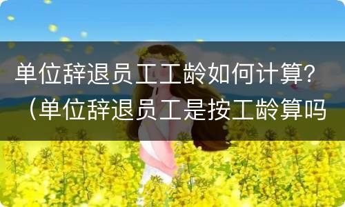 单位辞退员工工龄如何计算？（单位辞退员工是按工龄算吗?）