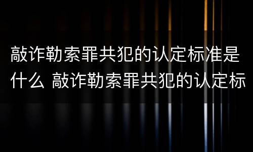 敲诈勒索罪共犯的认定标准是什么 敲诈勒索罪共犯的认定标准是什么呢