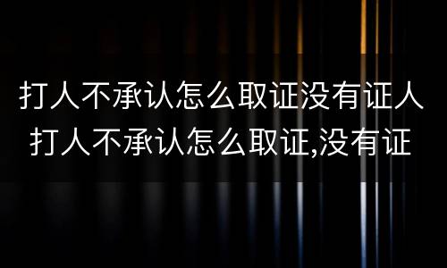 打人不承认怎么取证没有证人 打人不承认怎么取证,没有证人