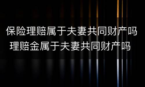 保险理赔属于夫妻共同财产吗 理赔金属于夫妻共同财产吗