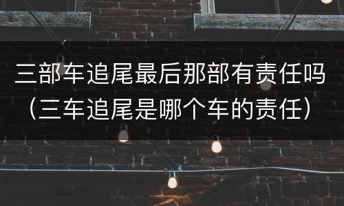 三部车追尾最后那部有责任吗（三车追尾是哪个车的责任）