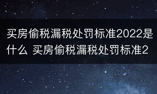 买房偷税漏税处罚标准2022是什么 买房偷税漏税处罚标准2022是什么情况