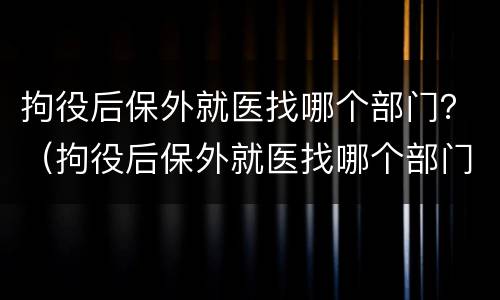 拘役后保外就医找哪个部门？（拘役后保外就医找哪个部门办理）