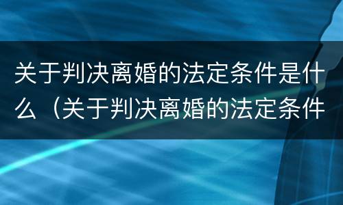 关于判决离婚的法定条件是什么（关于判决离婚的法定条件是什么意思）