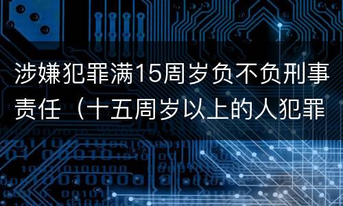 涉嫌犯罪满15周岁负不负刑事责任（十五周岁以上的人犯罪）