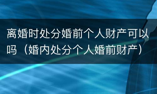 离婚时处分婚前个人财产可以吗（婚内处分个人婚前财产）