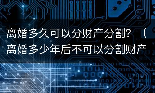 离婚多久可以分财产分割？（离婚多少年后不可以分割财产）