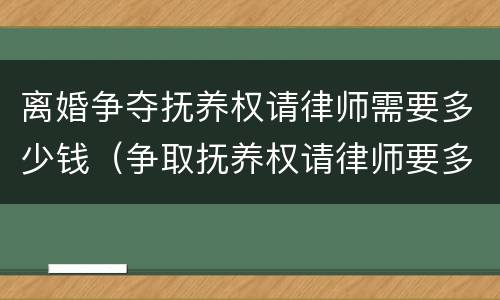 离婚争夺抚养权请律师需要多少钱（争取抚养权请律师要多少钱）