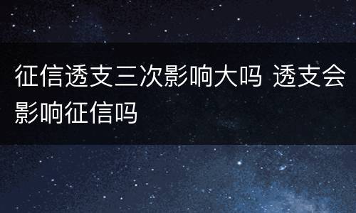 征信透支三次影响大吗 透支会影响征信吗