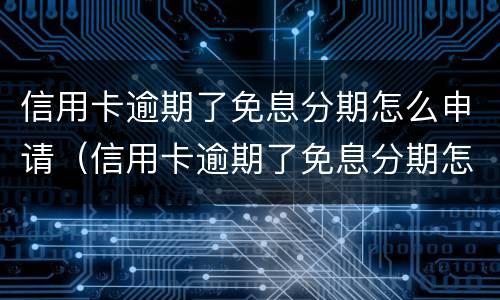 信用卡逾期了免息分期怎么申请（信用卡逾期了免息分期怎么申请延期还款）