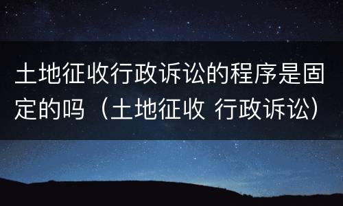 土地征收行政诉讼的程序是固定的吗（土地征收 行政诉讼）