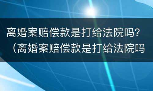 离婚案赔偿款是打给法院吗？（离婚案赔偿款是打给法院吗）