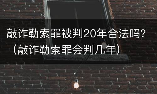 敲诈勒索罪被判20年合法吗？（敲诈勒索罪会判几年）