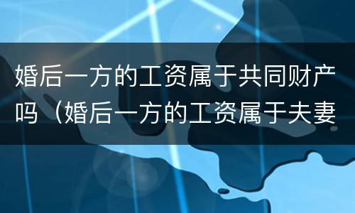 婚后一方的工资属于共同财产吗（婚后一方的工资属于夫妻共同财产吗）