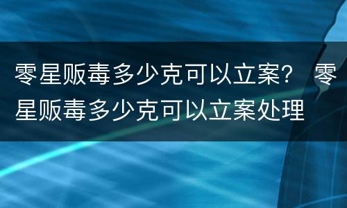零星贩毒多少克可以立案？ 零星贩毒多少克可以立案处理