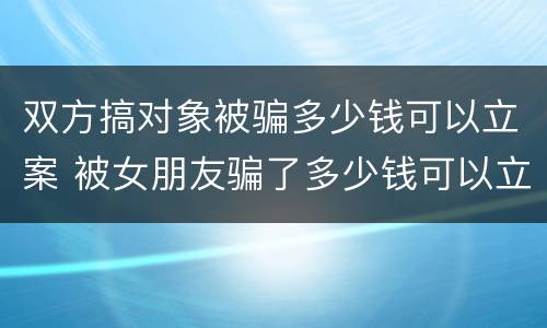 双方搞对象被骗多少钱可以立案 被女朋友骗了多少钱可以立案