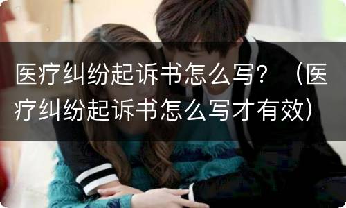 医疗纠纷起诉书怎么写？（医疗纠纷起诉书怎么写才有效）