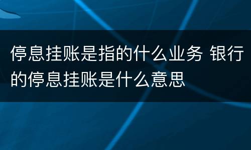 停息挂账是指的什么业务 银行的停息挂账是什么意思
