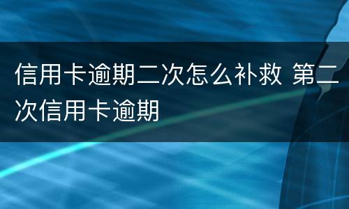 信用卡逾期二次怎么补救 第二次信用卡逾期
