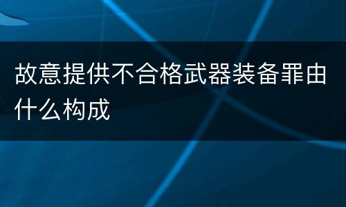 故意提供不合格武器装备罪由什么构成