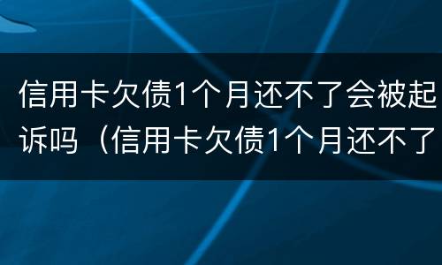 信用卡欠债1个月还不了会被起诉吗（信用卡欠债1个月还不了会被起诉吗为什么）