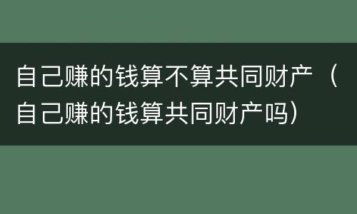 自己赚的钱算不算共同财产（自己赚的钱算共同财产吗）