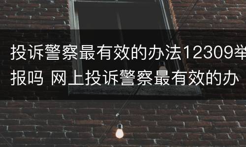 投诉警察最有效的办法12309举报吗 网上投诉警察最有效的办法12309