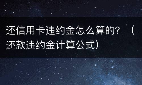 还信用卡违约金怎么算的？（还款违约金计算公式）