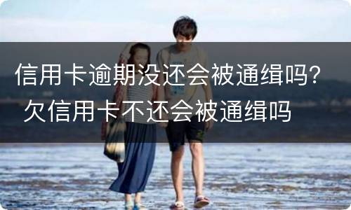 信用卡逾期没还会被通缉吗？ 欠信用卡不还会被通缉吗