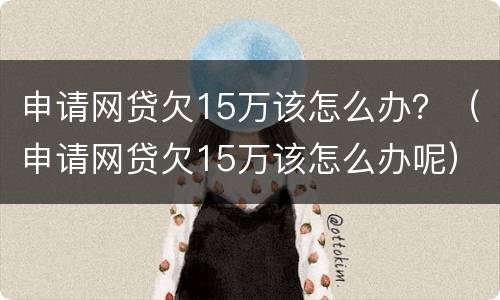 申请网贷欠15万该怎么办？（申请网贷欠15万该怎么办呢）