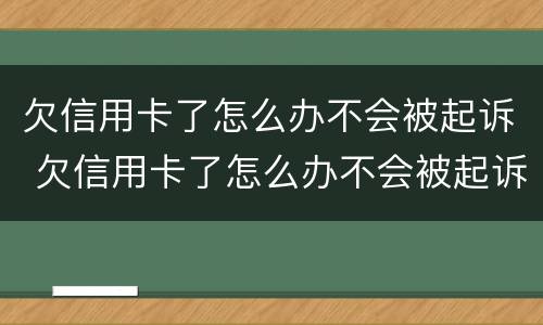欠信用卡了怎么办不会被起诉 欠信用卡了怎么办不会被起诉吧