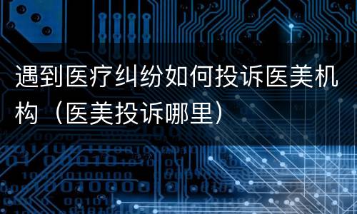 遇到医疗纠纷如何投诉医美机构（医美投诉哪里）